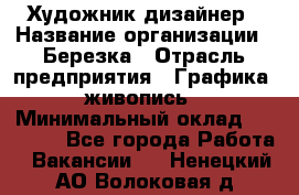 Художник-дизайнер › Название организации ­ Березка › Отрасль предприятия ­ Графика, живопись › Минимальный оклад ­ 50 000 - Все города Работа » Вакансии   . Ненецкий АО,Волоковая д.